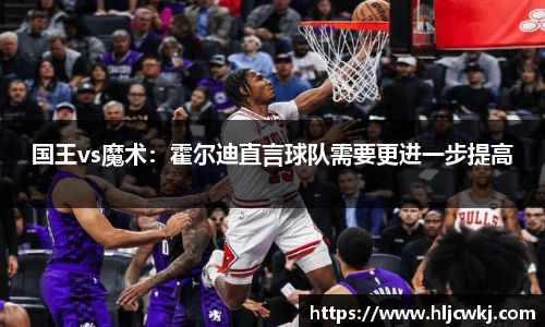 国王vs魔术：霍尔迪直言球队需要更进一步提高