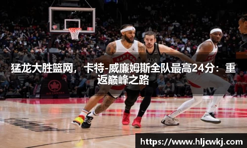 猛龙大胜篮网，卡特-威廉姆斯全队最高24分：重返巅峰之路