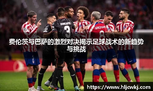 费伦茨与巴萨的激烈对决揭示足球战术的新趋势与挑战