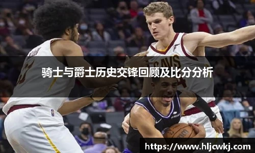 骑士与爵士历史交锋回顾及比分分析