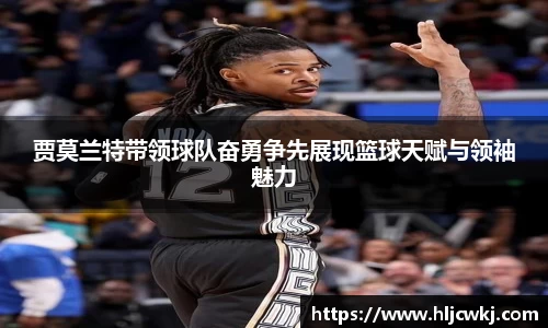 贾莫兰特带领球队奋勇争先展现篮球天赋与领袖魅力