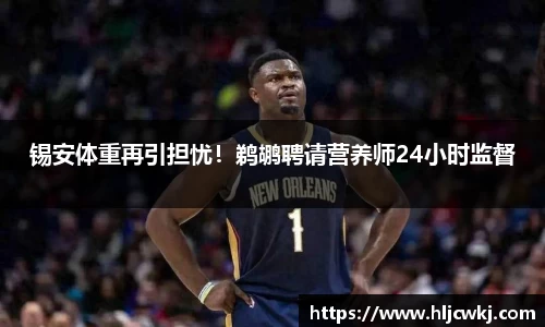 锡安体重再引担忧！鹈鹕聘请营养师24小时监督