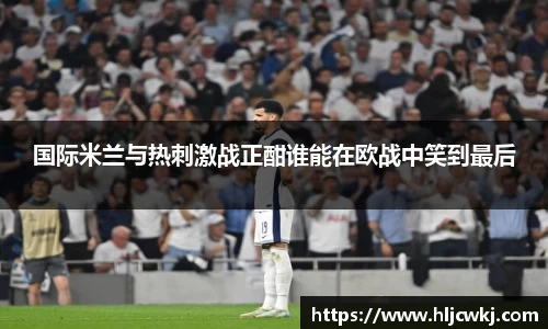 国际米兰与热刺激战正酣谁能在欧战中笑到最后