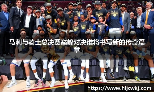 马刺与骑士总决赛巅峰对决谁将书写新的传奇篇章