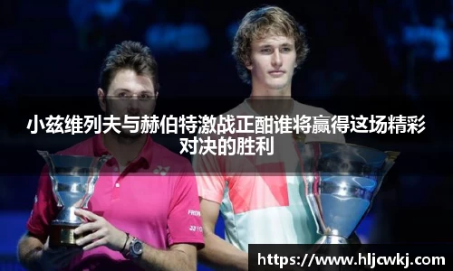 小兹维列夫与赫伯特激战正酣谁将赢得这场精彩对决的胜利