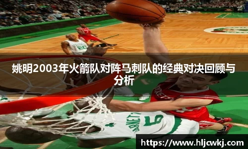 姚明2003年火箭队对阵马刺队的经典对决回顾与分析