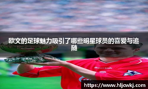 欧文的足球魅力吸引了哪些明星球员的喜爱与追随