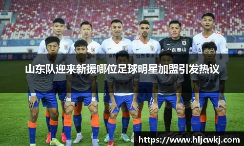 山东队迎来新援哪位足球明星加盟引发热议