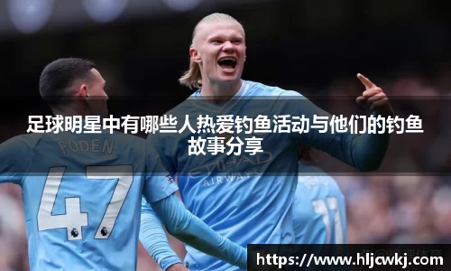 足球明星中有哪些人热爱钓鱼活动与他们的钓鱼故事分享