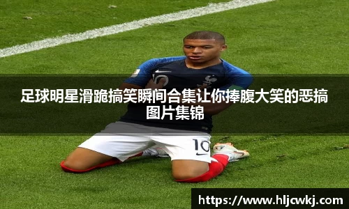 足球明星滑跪搞笑瞬间合集让你捧腹大笑的恶搞图片集锦