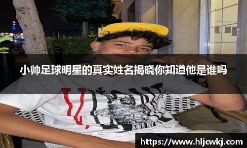 小帅足球明星的真实姓名揭晓你知道他是谁吗
