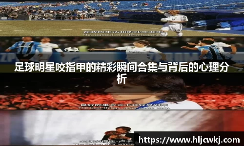 足球明星咬指甲的精彩瞬间合集与背后的心理分析
