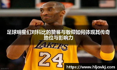 足球明星们对科比的赞誉与敬仰如何体现其传奇地位与影响力